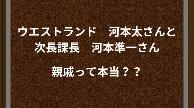 河本太さんと河本準一さんは親戚？という噂を調べてみました！