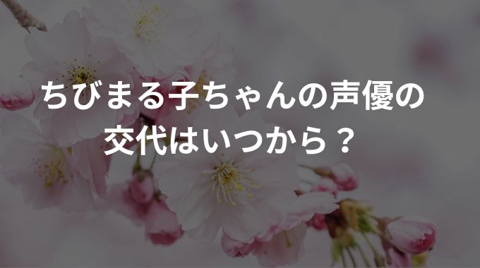 ちびまる子ちゃんの声優の交代はいつから？